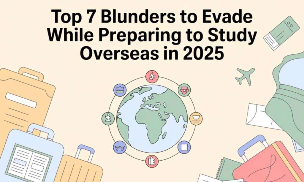 Top 7 Blunders to Evade While Preparing to Study Overseas in 2025