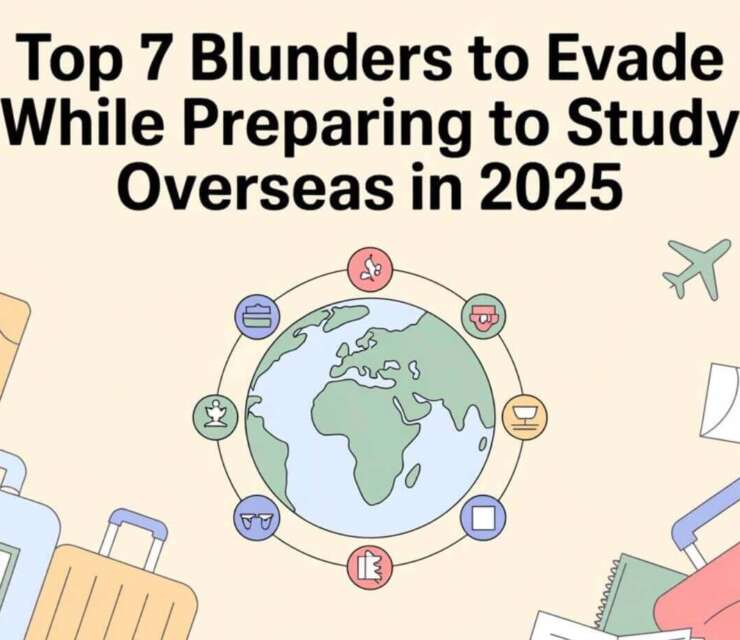Top 7 Blunders to Evade While Preparing to Study Overseas in 2025